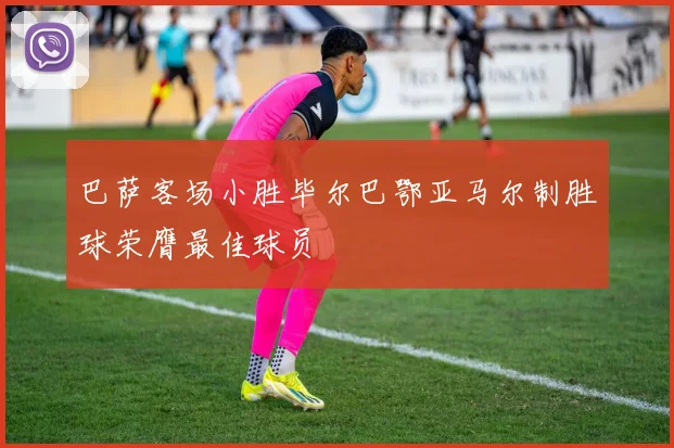 巴萨客场小胜毕尔巴鄂亚马尔制胜球荣膺最佳球员