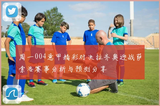 周一004意甲精彩对决拉齐奥迎战萨索洛赛事分析与预测分享