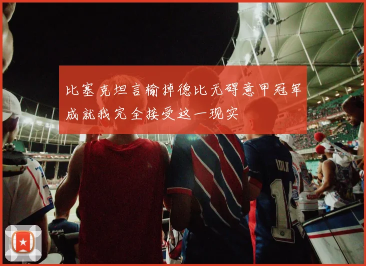 比塞克坦言输掉德比无碍意甲冠军成就我完全接受这一现实