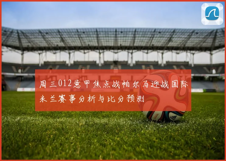 周三012意甲焦点战帕尔马迎战国际米兰赛事分析与比分预测