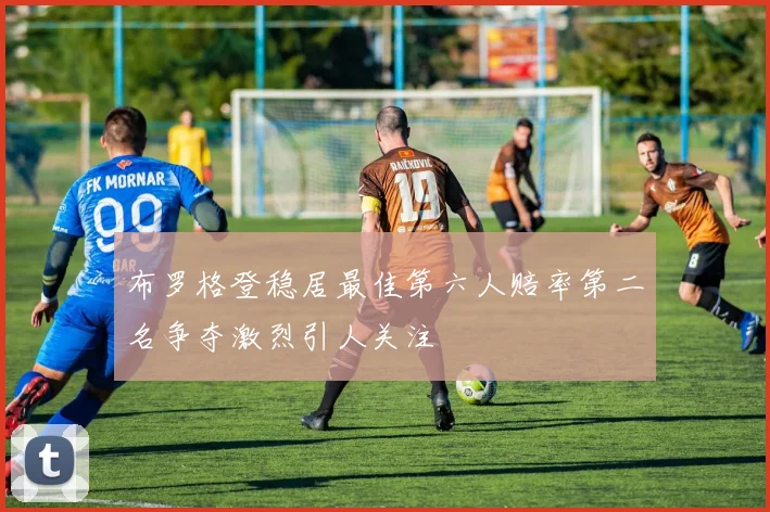 布罗格登稳居最佳第六人赔率第二名争夺激烈引人关注